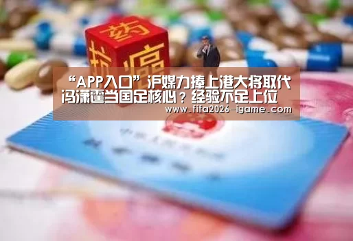 “APP入口”沪媒力捧上港大将取代冯潇霆当国足核心?经验不足上位言之尚早(图1) APP入口