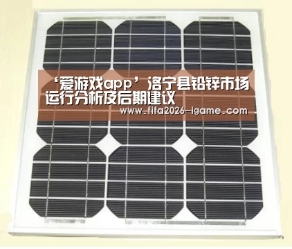 ‘爱游戏app’洛宁县铅锌市场运行分析及后期建议(图1) 爱游戏体育官网
