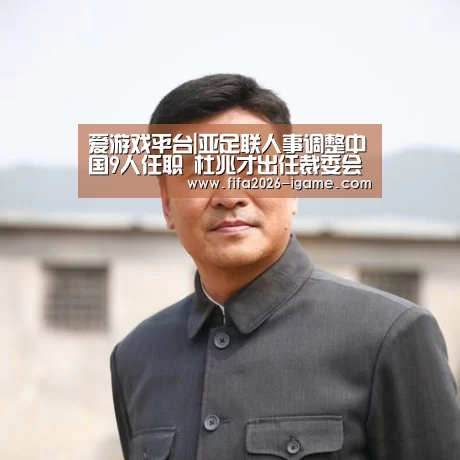 爱游戏平台|亚足联人事调整中国9人任职 杜兆才出任裁委会主席(图2) 爱游戏平台