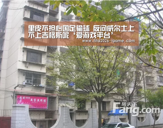 里皮不担心国足输球 反问威尔士上不上吉格斯呢‘爱游戏平台’(图1) 爱游戏体育官网