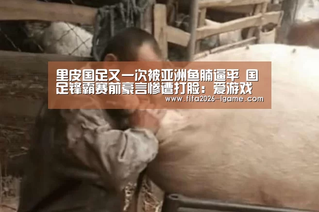 里皮国足又一次被亚洲鱼腩逼平 国足锋霸赛前豪言惨遭打脸:爱游戏平台(图3) 爱游戏app
