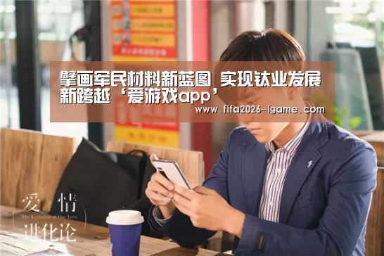 擘画军民材料新蓝图 实现钛业发展新跨越‘爱游戏app’(图3) 爱游戏体育官网
