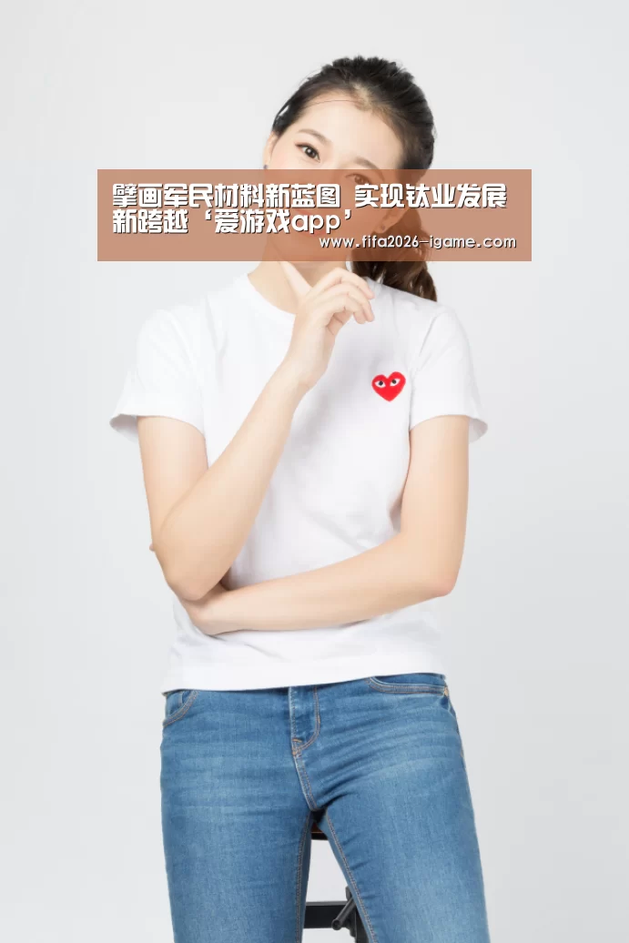 擘画军民材料新蓝图 实现钛业发展新跨越‘爱游戏app’(图2) 爱游戏app