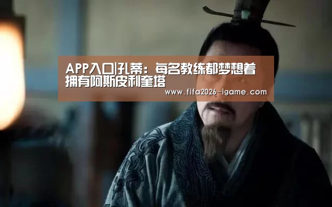 APP入口|孔蒂:每名教练都梦想着拥有阿斯皮利奎塔(图3) 爱游戏app