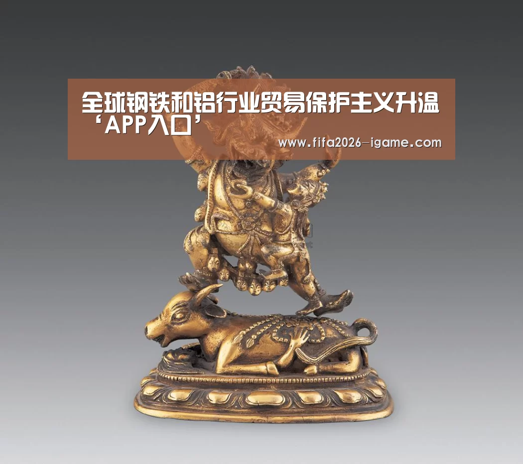 全球钢铁和铝行业贸易保护主义升温‘APP入口’(图2) 爱游戏平台