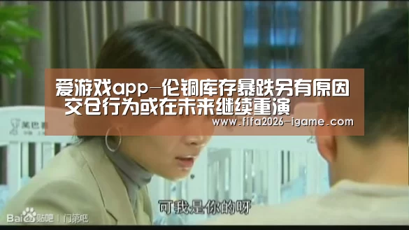爱游戏app-伦铜库存暴跌另有原因 交仓行为或在未来继续重演(图1) 爱游戏体育官网