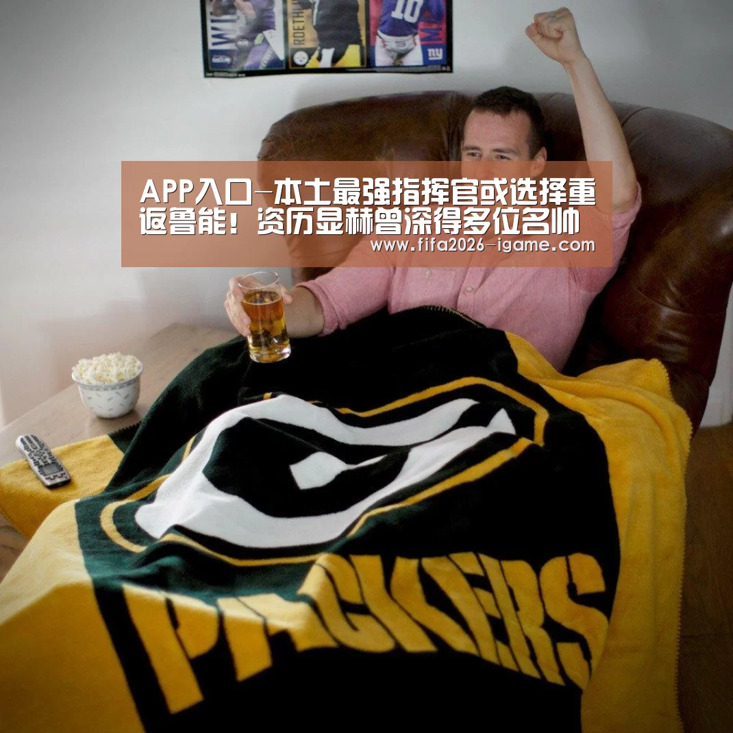 APP入口-本土最强指挥官或选择重返鲁能!资历显赫曾深得多位名帅器重(图4) 爱游戏平台