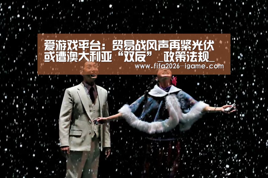 爱游戏平台:贸易战风声再紧光伏或遭澳大利亚“双反”_政策法规_新闻_矿道网(图1) 爱游戏体育官网