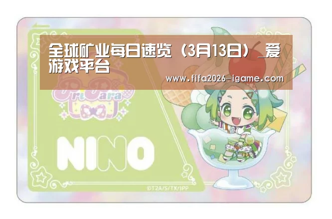 全球矿业每日速览(3月13日)_爱游戏平台(图2) APP入口